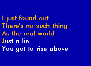 I iusf found out
There's no such thing

As the real world
Just a lie
You got to rise above