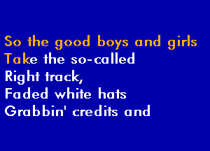 So the good boys and girls
Take the so-called

Rig hf frock,
Faded white hots
Grabbin' credits and
