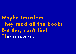 Maybe transfers
They read all the books

Buf they can't find
The answers