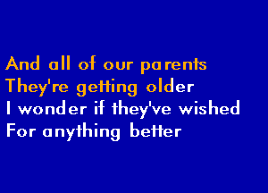 And a of our pa rents
They're geHing older

I wonder if 1hey've wished
For anyihing beHer