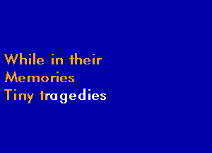 While in their

Memories
Tiny tragedies