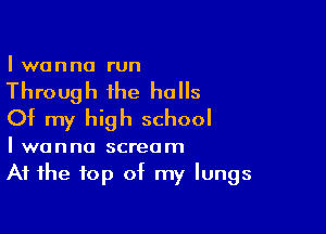 I wanna run

Through the halls

Of my high school

I wanna scream
At the top of my lungs