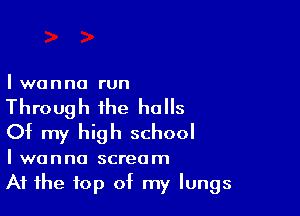 I wanna run

Through the halls

Of my high school

I wanna scream
At the top of my lungs