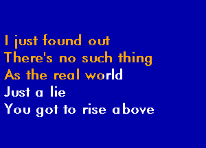 I iusf found out
There's no such thing

As the real world
Just a lie
You got to rise above