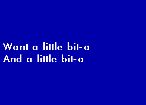 Wanf a little bif-o

And a little bit-o