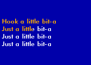 Hook 0 liiile bif-o
Just a Iiiile bif-o

Just a little bif-a
Just a Iiiile bit-o