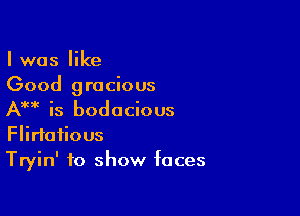 I was like
Good gracious

AM is bodacious

Flirtafious
Tryin' to show faces