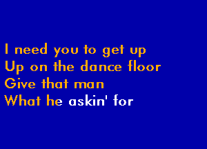 I need you 10 get up
Up on the dance floor

Give that man

What he askin' for