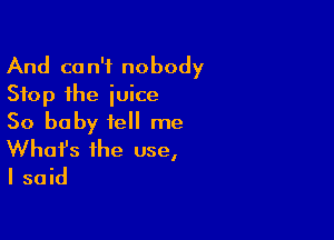 And can't nobody
Stop the juice
So baby tell me

What's the use,
I said