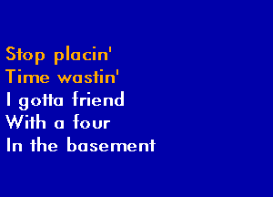 Stop plocin'
Time wastin'

I 90110 friend
With a four

In the basement
