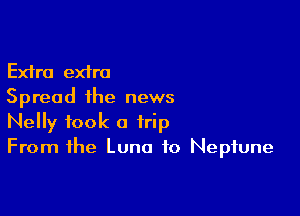 Extra extra
Spread the news

Nelly took a trip
From the Luna to Neptune