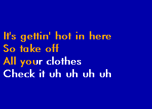 Ifs geftin' hot in here
So take off

All your clothes
Check it uh uh uh uh