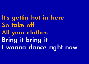 HJs geffin hot in here
So take off

All your clothes
Bring it bring it
I wanna dance right now