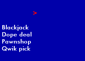 Blackiuck

Dope deal
Pawnshop

Qwik pick