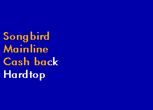 Songbird

Mainline

Cash back
Hardtop