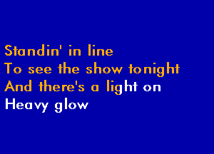 Standin' in line
To see the show tonight

And there's a light on
Heavy glow