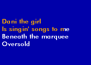 Dani the girl
Is singin' songs to me

Be neaih the mo rq uee

Ove rsold
