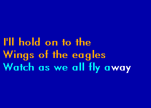 I'll hold on to the

Wings of the eagles
Watch as we all fly away