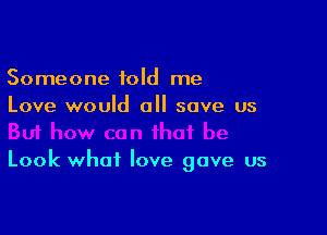 Someone told me
Love would all save us

Look what love gave us