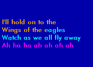 I'll hold on 10 the
Wings of the eagles

Watch as we all Hy away