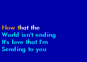 Now that the

World isn't ending
It's love that I'm
Sending to you