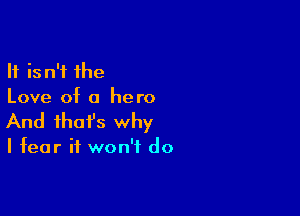 It isn't the
Love of a hero

And that's why

I fear it won't do