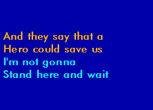 And they say that a
Hero could save us

I'm not gonna
Stand here and wait