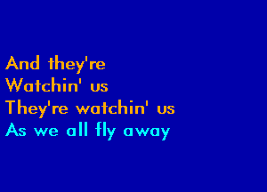 And they're
Wafchin' us

They're watchin' us
As we all fly away