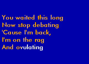 You waited 1his long
Now stop debating

'Cause I'm back,
I'm on the rag
And ovulating