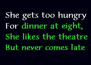 She gets too hungry
For dinner at eight,

She likes the theatre
But never comes late