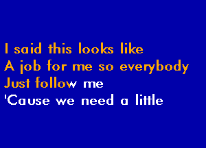 I said this looks like
A job for me so everybody

Just follow me
'Cause we need a little