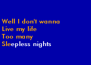 Well I don't wanna
Live my life

Too ma ny
Sleepless nights