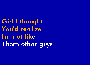 Girl I thoug hf

Yo u'd rea Iize

I'm not like
Them other guys