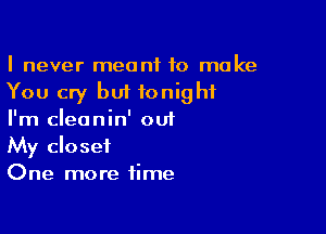 I never meant to make
You cry but tonight

I'm cleanin' out
My closet
One more time