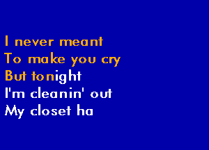 I never meant
To make you cry

But tonight
I'm cleanin' out
My closet ha