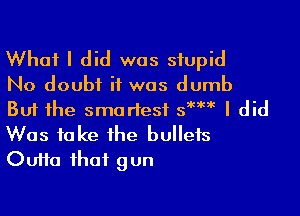 What I did was stupid
No doubt if was dumb

But the smartest swat I did
Was fake the bullets
OuHa that gun