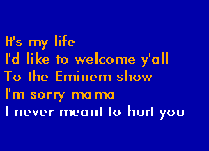 HJs my life
I'd like to welcome y'all

To the Eminem show
I'm sorry mo ma
I never meant to hurt you