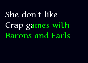 She don't like
Crap games with

Barons and Earls