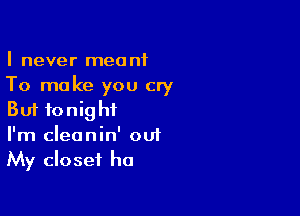 I never meant
To make you cry

But tonight
I'm cleanin' out
My closet ha