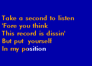 Take a second to listen
'Fore you think

This record is dissin'
But put yourself
In my position