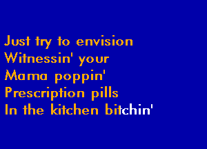 Just try to envision
Wiinessin' your

Mama poppin'
Prescription pills
In the kitchen bitchin'