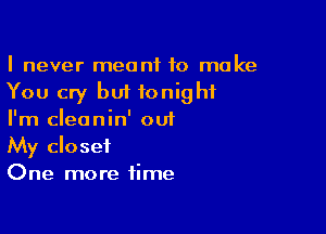 I never meant to make
You cry but tonight

I'm cleanin' out
My closet
One more time