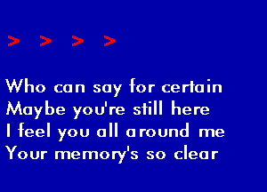 Who can say for certain
Maybe you're still here

I feel you all around me
Your memory's so clear