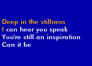Deep in the stillness
I can hear you speak

You're still an inspiration
Can it be