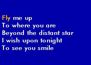 Fly me up
To where you are

Beyond the distant star
I wish upon tonight
To see you smile