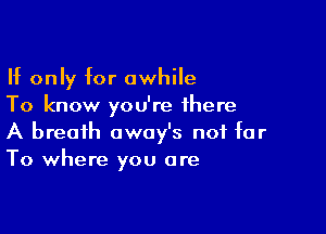 If only for awhile
To know you're there

A breath away's not far
To where you are