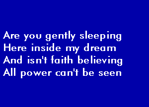 Are you gently sleeping
Here inside my dream

And isn't faith believing
All power can't be seen