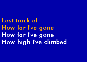 Lost track of
How far I've gone

How far I've gone

How high I've climbed