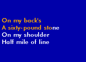 On my back's
A sixfy- pound stone

On my shoulder
Huht mile of line