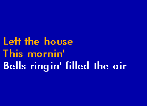 Left the house

This mornin'
Bells ringin' filled the air